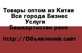 Товары оптом из Китая  - Все города Бизнес » Услуги   . Башкортостан респ.